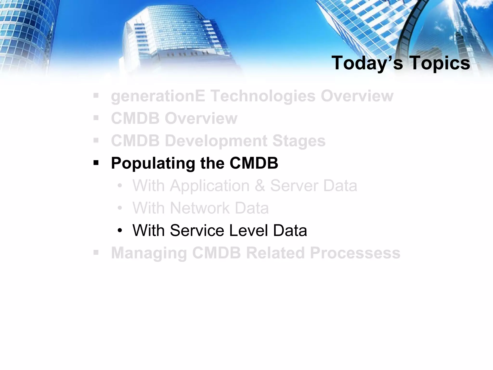 Today’s Topics generationE Technologies Overview CMDB Overview CMDB Development Stages Populating the CMDB With Application & Server Data With Network Data With Service Level Data Managing CMDB Related Processess 