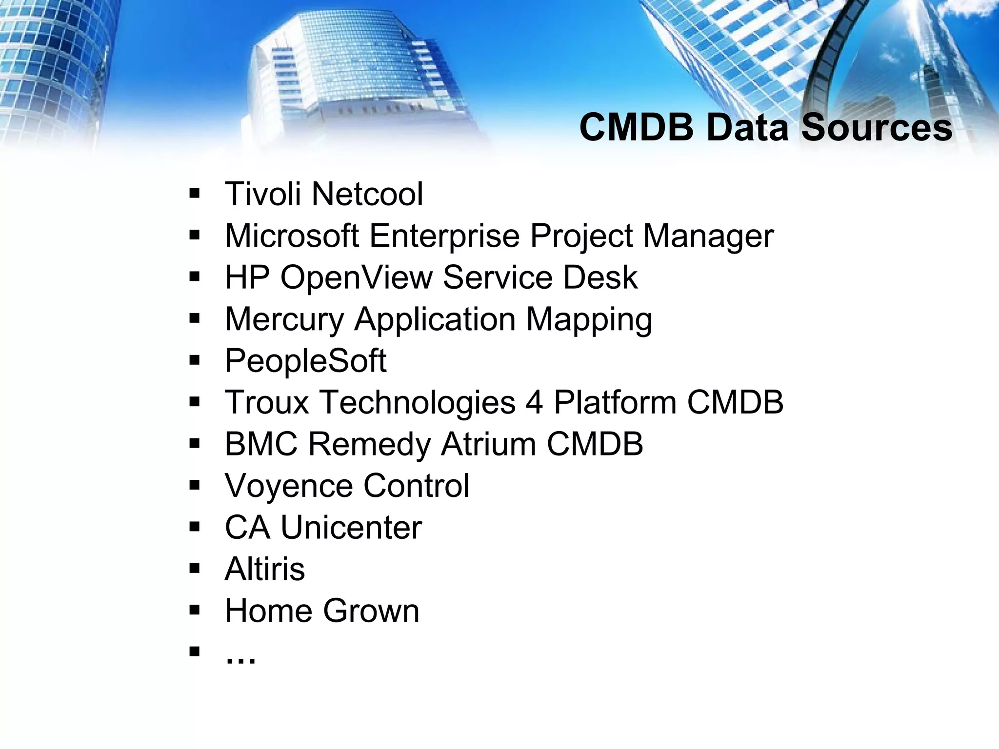 CMDB Data Sources Tivoli Netcool Microsoft Enterprise Project Manager HP OpenView Service Desk Mercury Application Mapping PeopleSoft Troux Technologies 4 Platform CMDB BMC Remedy Atrium CMDB Voyence Control CA Unicenter Altiris Home Grown … 