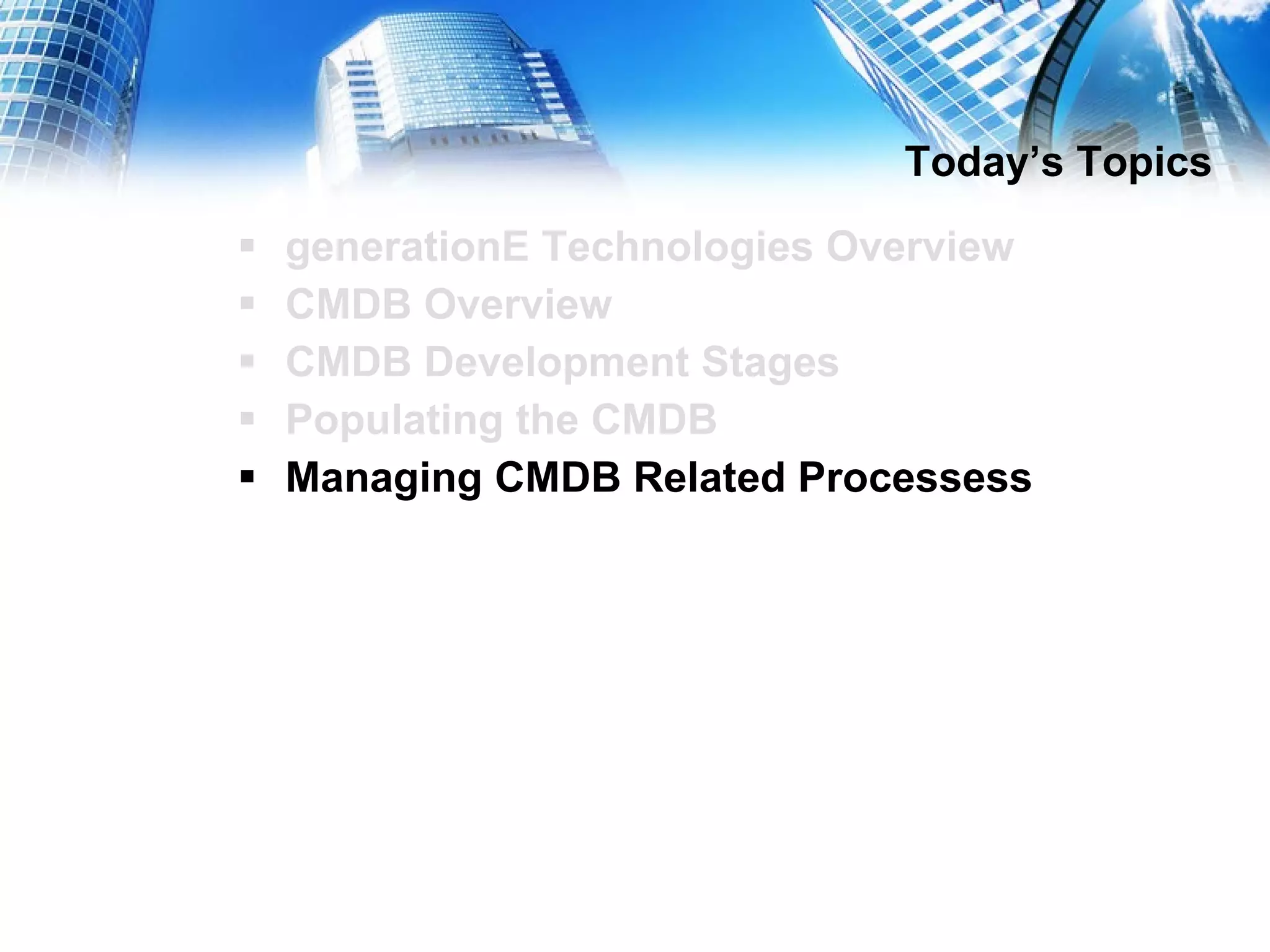 Today’s Topics generationE Technologies Overview CMDB Overview CMDB Development Stages Populating the CMDB Managing CMDB Related Processess 