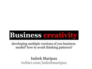 Business creativity
developing multiple versions of you business
  model? how to avoid thinking patterns?


            Indrek Maripuu
      twitter.com/indrekmaripuu
 