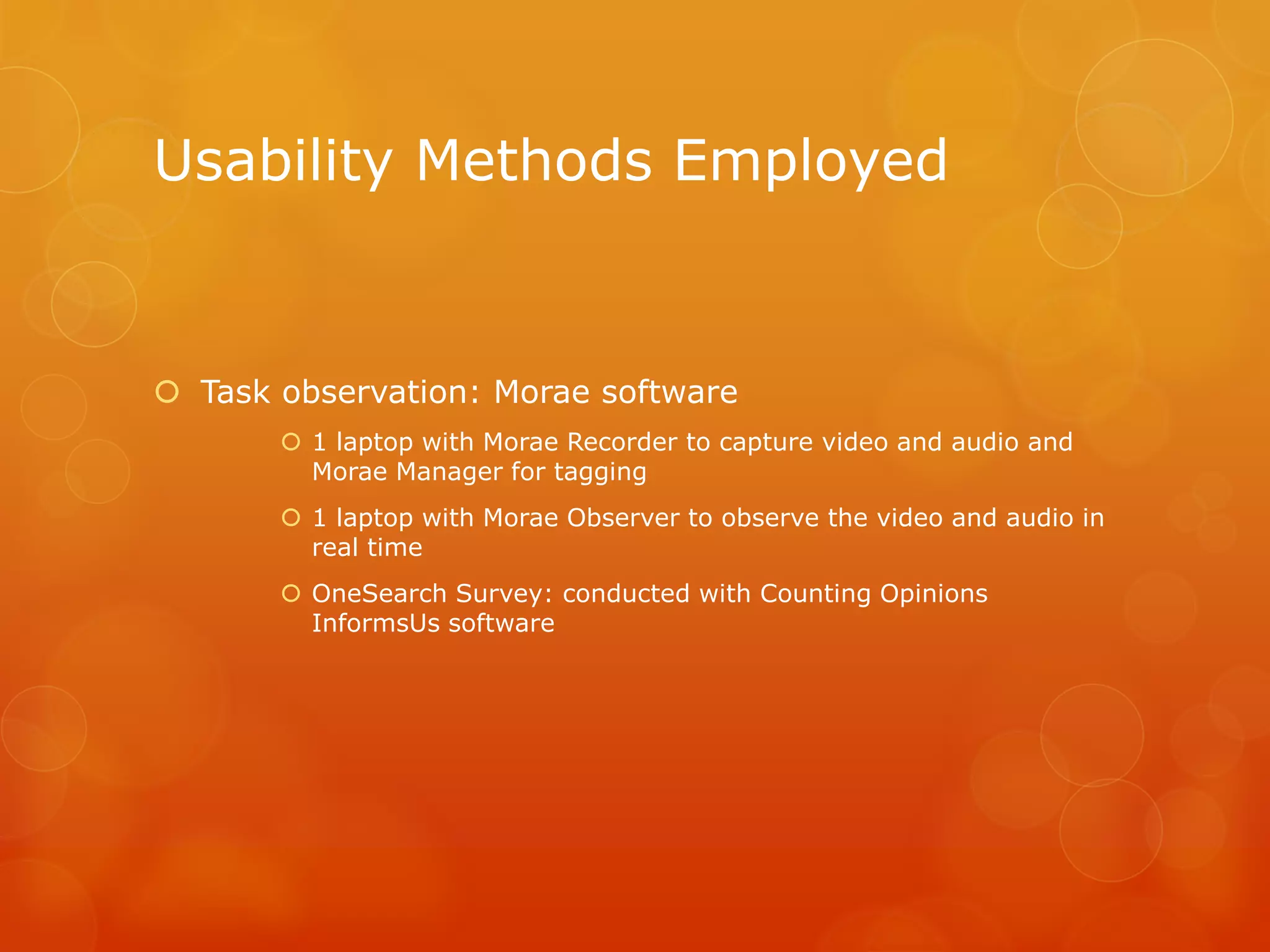 Usability Methods Employed
 Task observation: Morae software
 1 laptop with Morae Recorder to capture video and audio and
Morae Manager for tagging
 1 laptop with Morae Observer to observe the video and audio in
real time
 OneSearch Survey: conducted with Counting Opinions
InformsUs software
 