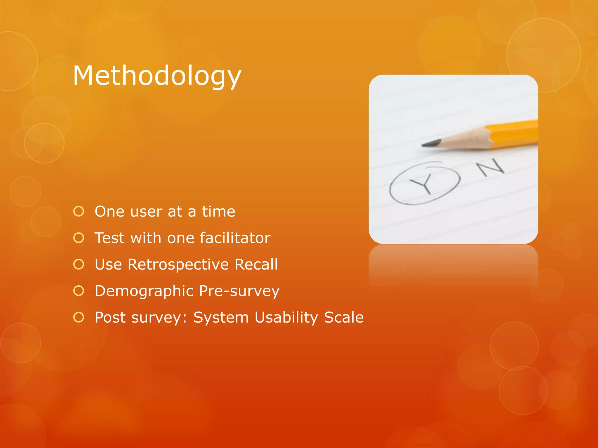 Methodology
 One user at a time
 Test with one facilitator
 Use Retrospective Recall
 Demographic Pre-survey
 Post survey: System Usability Scale
 
