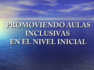 PROMOVIENDO AULASPROMOVIENDO AULAS
INCLUSIVASINCLUSIVAS
EN EL NIVEL INICIALEN EL NIVEL INICIAL
 