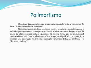 Polimorfismo 
O polimorfismo significa que uma mesma operação pode se comportar de 
forma diferente em classes diferentes....