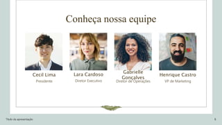 Conheça nossa equipe
Cecil Lima
Presidente
Lara Cardoso
Diretor Executivo
Gabrielle
Gonçalves
Diretor de Operações
Henrique Castro
VP de Marketing
Título da apresentação 8
 