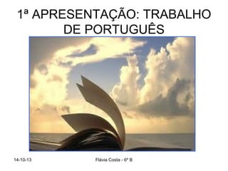 1ª APRESENTAÇÃO: TRABALHO
DE PORTUGUÊS

14-10-13

Flávia Costa - 6º B

 