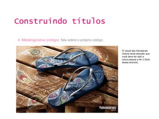 Construindo títulos 4. Metalingüística (código):  fala sobre o próprio código. O visual das Havaianas chama tanta atenção que você deve ter sido a única pessoa a ler o título desse anúncio. 