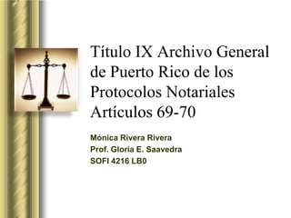Título IX Archivo General
de Puerto Rico de los
Protocolos Notariales
Artículos 69-70
Mónica Rivera Rivera
Prof. Gloria E. Saavedra
SOFI 4216 LB0
 