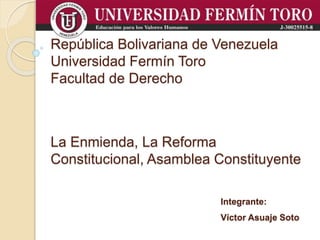 República Bolivariana de Venezuela
Universidad Fermín Toro
Facultad de Derecho
La Enmienda, La Reforma
Constitucional, Asamblea Constituyente
Integrante:
Víctor Asuaje Soto
 