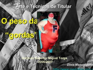 Arte e Técnicas de Titular Instituto Superior Miguel Torga  2006/2007 Dinis Manuel Alves http:// www.mediatico.com.pt O peso das “gordas” 