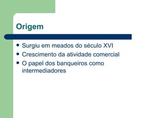 Origem Surgiu em meados do século XVI Crescimento da atividade comercial O papel dos banqueiros como intermediadores 