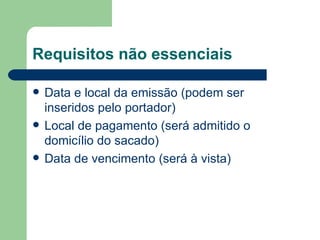 Requisitos não essenciais Data e local da emissão (podem ser inseridos pelo portador) Local de pagamento (será admitido o domicílio do sacado) Data de vencimento (será à vista) 