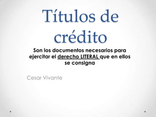 Títulos de
crédito
Son los documentos necesarios para
ejercitar el derecho LITERAL que en ellos
se consigna
Cesar Vivante
 