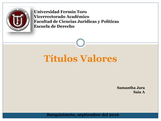 Títulos Valores
Universidad Fermín Toro
Vicerrectorado Académico
Facultad de Ciencias Jurídicas y Políticas
Escuela de Derecho
Barquisimeto, septiembre del 2016
Samantha Jara
Saia A
 