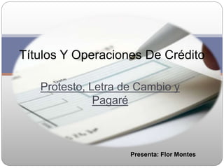 Títulos Y Operaciones De Crédito

   Protesto, Letra de Cambio y
              Pagaré



                    Presenta: Flor Montes
 