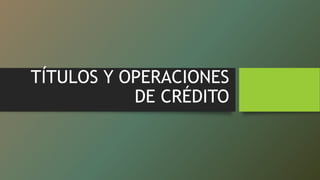 TÍTULOS Y OPERACIONES
DE CRÉDITO
 