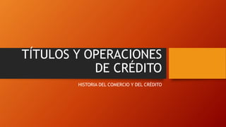 TÍTULOS Y OPERACIONES
DE CRÉDITO
HISTORIA DEL COMERCIO Y DEL CRÉDITO
 
