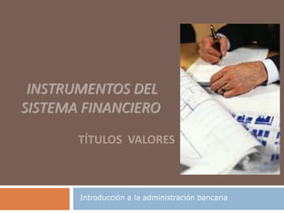 INSTRUMENTOS DEL
SISTEMA FINANCIERO
TÍTULOS VALORES
Introducción a la administración bancaria
 