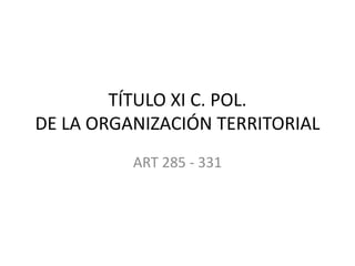 TÍTULO XI C. POL.
DE LA ORGANIZACIÓN TERRITORIAL
          ART 285 - 331
 