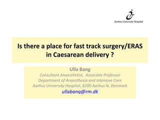 Is there a place for fast track surgery/ERAS
in Caesarean delivery ?
Ulla Bang
Consultant Anaesthetist, Associate Professor
Department of Anaesthesia and Intensive Care
Aarhus University Hospital, 8200 Aarhus N, Denmark
ullabang@rm.dk
 