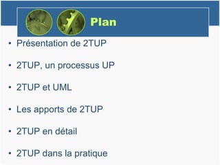 Plan
• Présentation de 2TUP
• 2TUP, un processus UP
• 2TUP et UML
• Les apports de 2TUP
• 2TUP en détail
• 2TUP dans la pratique
 