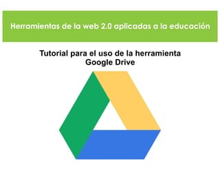 Herramientas de la web 2.0 aplicadas a la educación
Tutorial para el uso de la herramienta
Google Drive
 