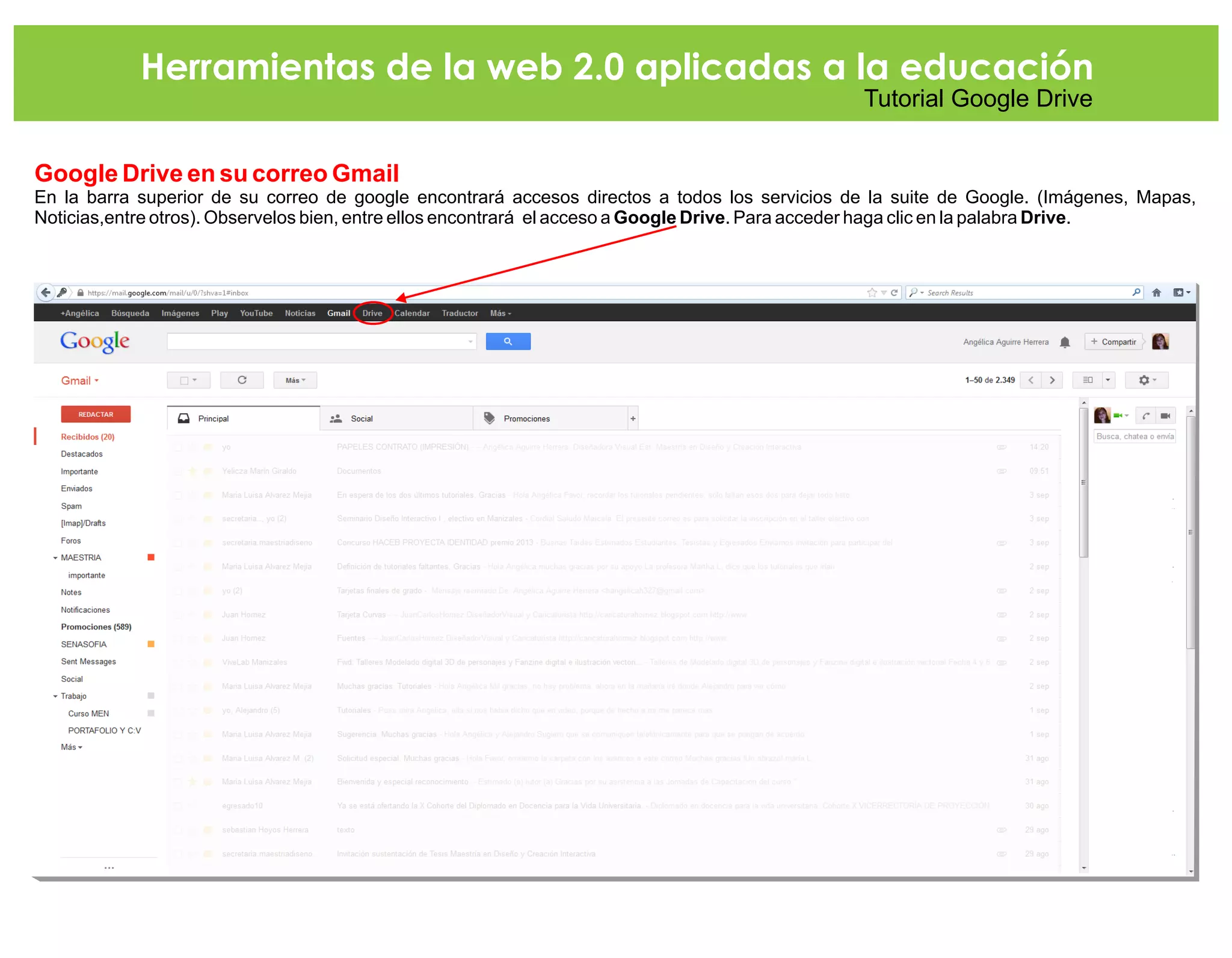 Herramientas de la web 2.0 aplicadas a la educación
Tutorial Google Drive
Google Drive en su correo Gmail
En la barra superior de su correo de google encontrará accesos directos a todos los servicios de la suite de Google. (Imágenes, Mapas,
Noticias,entre otros). Observelos bien, entre ellos encontrará el acceso a Google Drive. Para acceder haga clic en la palabra Drive.
 