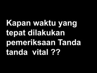 Kapan waktu yang
tepat dilakukan
pemeriksaan Tanda
tanda vital ??

 