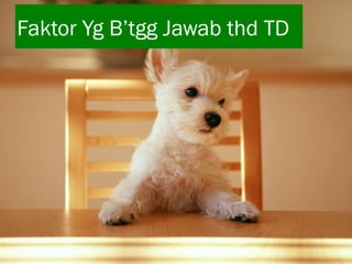 Faktor Yg B’tgg Jawab thd TD

 