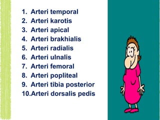 1. Arteri temporal
2. Arteri karotis
3. Arteri apical
4. Arteri brakhialis
5. Arteri radialis
6. Arteri ulnalis
7. Arteri femoral
8. Arteri popliteal
9. Arteri tibia posterior
10.Arteri dorsalis pedis

 