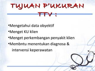TUJUAN P’UKURAN
TTV :
•Mengetahui data obyektif
•Menget KU klien
•Menget perkembangan penyakit klien
•Membntu menentukan diagnosa &
intervensi keperawatan

 