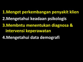 1.Menget perkembangan penyakit klien
2.Mengetahui keadaan psikologis
3.Membntu menentukan diagnosa &
intervensi keperawatan
4.Mengetahui data demografi

 