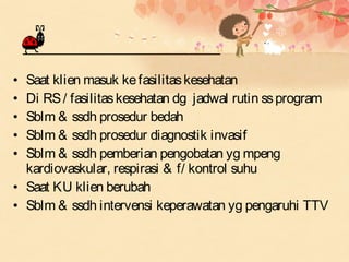 Saat klien masuk ke fasilitas kesehatan
Di RS / fasilitas kesehatan dg jadwal rutin ss program
Sblm & ssdh prosedur bedah
Sblm & ssdh prosedur diagnostik invasif
Sblm & ssdh pemberian pengobatan yg mpeng
kardiovaskular, respirasi & f/ kontrol suhu
• Saat KU klien berubah
• Sblm & ssdh intervensi keperawatan yg pengaruhi TTV
•
•
•
•
•

 