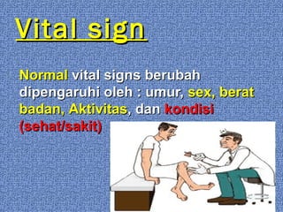 Vital sign


Normal vital signs berubah
dipengaruhi oleh : umur, sex, berat
badan, Aktivitas, dan kondisi
(sehat/sakit)

 