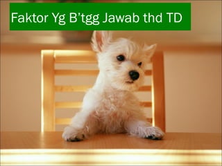 Faktor Yg B’tgg Jawab thd TD

 