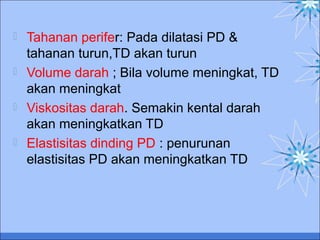 




Tahanan perifer: Pada dilatasi PD &
tahanan turun,TD akan turun
Volume darah ; Bila volume meningkat, TD
akan meningkat
Viskositas darah. Semakin kental darah
akan meningkatkan TD
Elastisitas dinding PD : penurunan
elastisitas PD akan meningkatkan TD

 