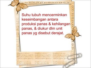 Suhu tubuh mencerminkan
keseimbangan antara
produksi panas & kehilangan
panas, & diukur dlm unit
panas yg disebut derajat.

 