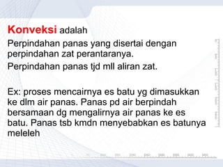 Konveksi adalah
Perpindahan panas yang disertai dengan
perpindahan zat perantaranya.
Perpindahan panas tjd mll aliran zat.
Ex: proses mencairnya es batu yg dimasukkan
ke dlm air panas. Panas pd air berpindah
bersamaan dg mengalirnya air panas ke es
batu. Panas tsb kmdn menyebabkan es batunya
meleleh

 