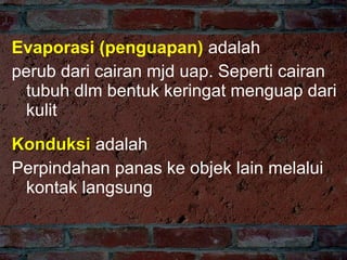 Evaporasi (penguapan) adalah
perub dari cairan mjd uap. Seperti cairan
tubuh dlm bentuk keringat menguap dari
kulit
Konduksi adalah
Perpindahan panas ke objek lain melalui
kontak langsung

 