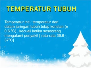 TEMPERATUR TUBUH
Temperatur inti : temperatur dari
dalam jaringan tubuh tetap konstan (±
0.6 ºC) , kecuali ketika seseorang
mengalami penyakit [ rata-rata 36.6 37ºC]
,

 