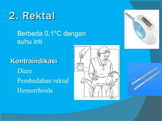 2. Rektal


Berbeda 0,1°C dengan
suhu inti

Kontraindikasi
 Diare
 Pembedahan rektal
 Hemorrhoids

 