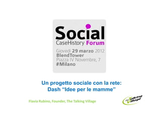 Un progetto sociale con la rete:
          Dash “Idee per le mamme”

Flavia Rubino, Founder, The Talking Village
 