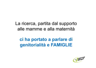 La ricerca, partita dal supporto
 alle mamme e alla maternità

  ci ha portato a parlare di
  genitorialità e FAMIGLIE
 