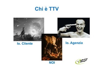 Chi è TTV




Io. Cliente               Io. Agenzia




                   NOI
 