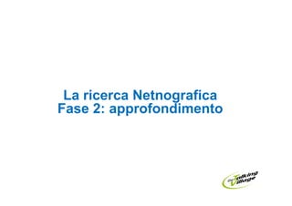 La ricerca Netnografica
Fase 2: approfondimento
 