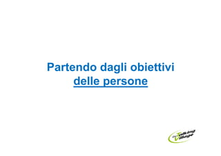 Partendo dagli obiettivi
     delle persone
 