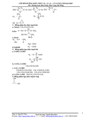 Người thực hiện: Nguyễn Đăng Khoa
4
1. Đồng phân đa chức mạch hở:
a. Xeton: CH3-CO-CO-CH3
b.Ete
c.Ancol
d.Andehit
2. Đồng phân tạp chức mạch hở
a. 1-OH; 1-CHO
b. 1-CO-; 1-CHO
CH3COCH2CHO
c. 1-O-; 1-CHO
CH3OCH=CH-CHO, CH2=CHOCH2-CHO,
CH2=CH-CH2OCHO, CH3-CH=CHOCHO
d. 1-CO-; 1-OH HO-CH2-CO-CH=CH2
5. Đồng phân tạp chức mạch vòng
LỚP BỒI DƯỠNG KIẾN THỨC 10 – 11- 12 – VÀ LUYỆN THI ĐẠI HỌC
ĐC: Dương Sơn, Hòa Châu, Hòa Vang, Đà Nẵng
Thạc sĩ. Nguyễn Thạo
Website: http://nguyenthao.edu.vn -------- email: info@nguyenthao.edu.vn ----ĐT: 0905434602
 