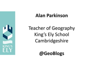 Alan Parkinson
Teacher of Geography
King’s Ely School
Cambridgeshire
@GeoBlogs
 