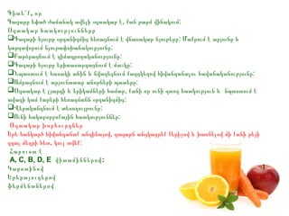 Գիտե՞ ք , որ
Գազարը եփած ժամանակ ավելի օգտակար է, քան թարմ վիճակում:
Օգտակար հատկությունները
Գազարի հյութը օրգանիզմից հեռացնում է վնասակար նյութերը: Մաքրում է արյունը և
կարգավորում նյութափոխանակությունը:
Բարձրացնում է դիմադրողականությունը:
Գազարի հյութը երիտասարդացնում է մաշկը:
Նպաստում է հասակի աճին և նվազեցնում քաղցկեղով հիվանդանալու հավանականությունը:
Ամրացնում է արյունատար անոթների պատերը:
Օգտակար է լյարդի և երիկամների համար, քանի որ ունի զտող հատկություն և նպաստում է
ավազի կամ քարերի հեռացմանն օրգանիզմից:
Վերականգնում է տեսողույթունը:
Ունի հակաբորբոքային հատկություններ:
Օգտակար խորհուրդներ
Եթե հանկարծ հիվանդանաք անգինայով, գազարն անցկացրեք քերիչով և խառնելով մի քանի թեյի
գդալ մեղրի հետ, կուլ տվեք:
Հարուստ է
A, C, B, D, E վիտամիններով :
Կարոտինով
Եթերայուղերով
ֆերմենտներով

 