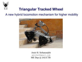 Triangular Tracked Wheel Amir H. Soltanzadeh [email_address] ME Dep @ IAUCTB  A new hybrid locomotion mechanism for higher mobility  